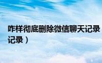 咋样彻底删除微信聊天记录（如何用电脑彻底删除微信聊天记录）