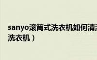 sanyo滚筒式洗衣机如何清洗（怎么清洗消毒滚筒式全自动洗衣机）
