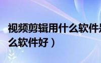 视频剪辑用什么软件是免费的（视频剪辑用什么软件好）