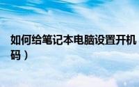 如何给笔记本电脑设置开机（如何给笔记本电脑设置开机密码）