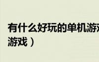有什么好玩的单机游戏吗（有什么好玩的单机游戏）