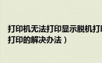 打印机无法打印显示脱机打印怎么办（打印机显示脱机无法打印的解决办法）