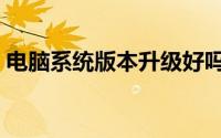 电脑系统版本升级好吗（电脑系统版本升级）