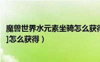 魔兽世界水元素坐骑怎么获得（魔兽世界水上坐骑[天蓝水黾]怎么获得）