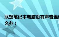 联想笔记本电脑没有声音维修（联想笔记本电脑没有声音怎么办）