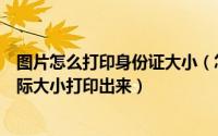 图片怎么打印身份证大小（怎样把扫描好的身份证图片按实际大小打印出来）