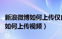 新浪微博如何上传仅自己可见相册（新浪微博如何上传视频）