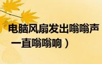 电脑风扇发出嗡嗡声（电脑风扇声音大怎么办 一直嗡嗡响）