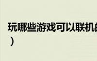 玩哪些游戏可以联机的（玩哪些游戏可以赚钱）