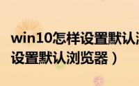 win10怎样设置默认浏览器主页（win10怎样设置默认浏览器）