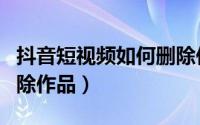 抖音短视频如何删除作品（抖音短视频怎么删除作品）