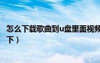 怎么下载歌曲到u盘里面视频教学（怎么下载歌曲到u盘怎么下）