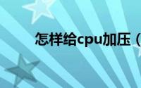 怎样给cpu加压（怎样给cpu降温）