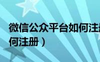 微信公众平台如何注册app（微信公众平台如何注册）