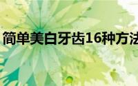 简单美白牙齿16种方法（简单美白牙齿方法）