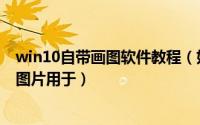 win10自带画图软件教程（如何用win10自带画图工具编辑图片用于）
