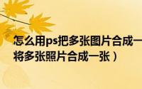 怎么用ps把多张图片合成一张照片（怎样使用photoshop将多张照片合成一张）