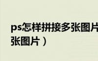 ps怎样拼接多张图片（PS如何拼接两张或多张图片）