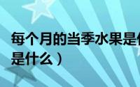 每个月的当季水果是什么（每个月的当季水果是什么）