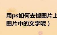 用ps如何去掉图片上的文字（用PS如何去掉图片中的文字呢）