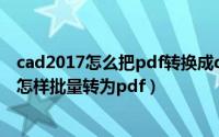 cad2017怎么把pdf转换成dwg（cad如何转换成pdf dwg怎样批量转为pdf）