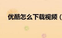 优酷怎么下载视频（优酷怎么下载视频）
