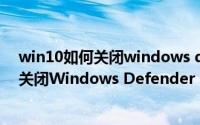 win10如何关闭windows defender防病毒（Win10如何关闭Windows Defender 自带杀毒软件）
