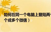 如何在同一个电脑上登陆两个微信（一个电脑上如何登录两个或多个微信）