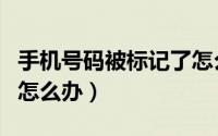 手机号码被标记了怎么办（手机号码被标记了怎么办）