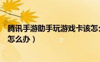 腾讯手游助手玩游戏卡该怎么设置（腾讯手游助手玩游戏卡怎么办）