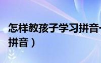 怎样教孩子学习拼音一年级（怎样教孩子学习拼音）