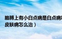 胳膊上有小白点病是白点病吗（胳膊上有小白点白斑是什么皮肤病怎么治）
