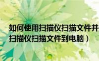 如何使用扫描仪扫描文件并储存为jpg图片格式（如何使用扫描仪扫描文件到电脑）