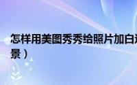 怎样用美图秀秀给照片加白边（怎样用美图秀秀给照片换背景）