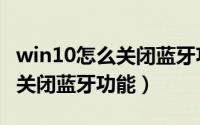 win10怎么关闭蓝牙功能（win10如何开启和关闭蓝牙功能）