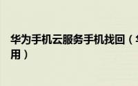 华为手机云服务手机找回（华为云服务“手机找回”怎么使用）