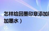 怎样给回墨印章添加墨水（怎样给回墨印章添加墨水）