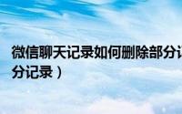 微信聊天记录如何删除部分记录（微信聊天记录 如何删除部分记录）