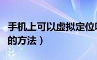 手机上可以虚拟定位吗（可以让手机虚拟定位的方法）