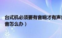 台式机必须要有音响才有声音吗（台式机和音响连接没有声音怎么办）