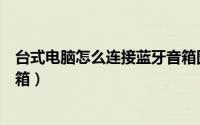 台式电脑怎么连接蓝牙音箱图解（台式电脑怎么连接蓝牙音箱）