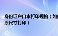 身份证户口本打印规格（如何将照片身份证和户口本等按照原尺寸打印）