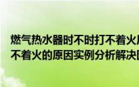燃气热水器时不时打不着火原因和处理方法（燃气热水器打不着火的原因实例分析解决图解）