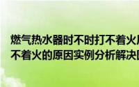 燃气热水器时不时打不着火原因和处理方法（燃气热水器打不着火的原因实例分析解决图解）