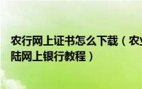 农行网上证书怎么下载（农业银行网银证书下载、安装及登陆网上银行教程）