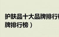 护肤品十大品牌排行榜在哪看（护肤品十大品牌排行榜）