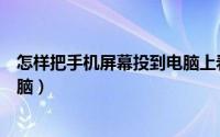 怎样把手机屏幕投到电脑上看电视（怎样把手机屏幕投到电脑）