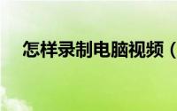 怎样录制电脑视频（怎样录制电脑视频）