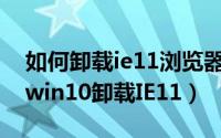如何卸载ie11浏览器（怎么卸载掉IE浏览器 win10卸载IE11）