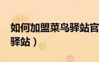 如何加盟菜鸟驿站官网（如何加盟/入驻菜鸟驿站）